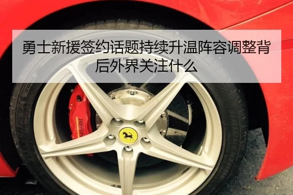 勇士新援签约话题持续升温阵容调整背后外界关注什么